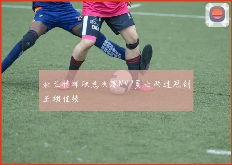 杜兰特蝉联总决赛MVP勇士两连冠创王朝佳绩