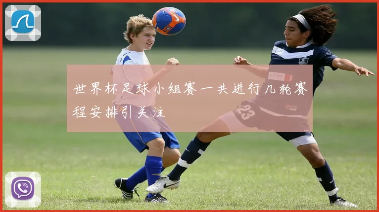 世界杯足球小组赛一共进行几轮赛程安排引关注