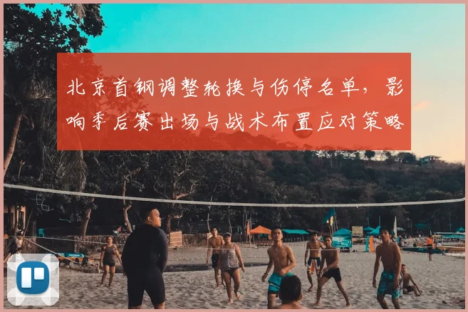 北京首钢调整轮换与伤停名单，影响季后赛出场与战术布置应对策略