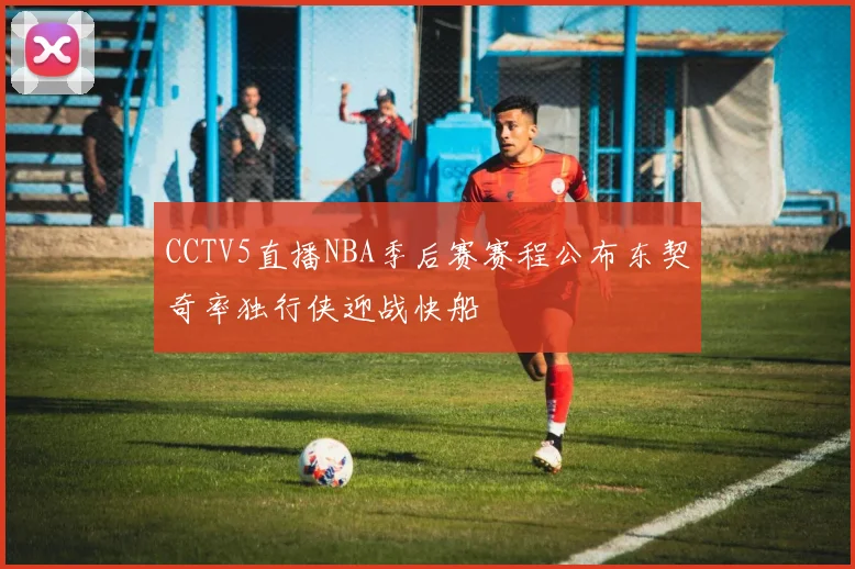 CCTV5直播NBA季后赛赛程公布东契奇率独行侠迎战快船
