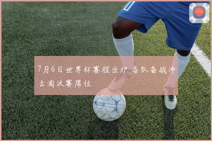 7月6日世界杯赛程出炉 各队备战冲击淘汰赛席位