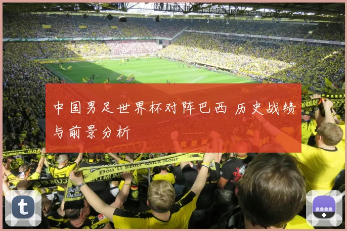 中国男足世界杯对阵巴西 历史战绩与前景分析