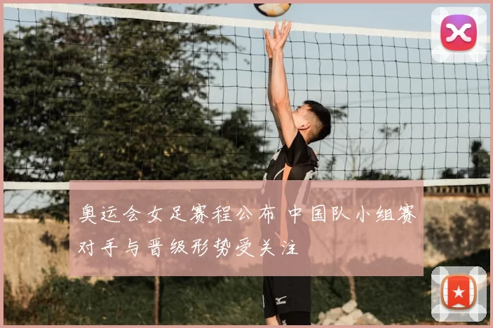 奥运会女足赛程公布 中国队小组赛对手与晋级形势受关注