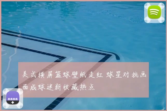 美式横屏篮球壁纸走红 球星对抗画面成球迷新收藏热点