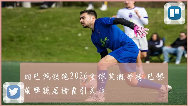 姆巴佩领跑2026金球奖概率榜 巴黎前锋稳居榜首引关注