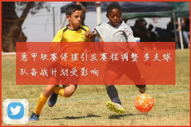 意甲联赛停摆引发赛程调整 多支球队备战计划受影响