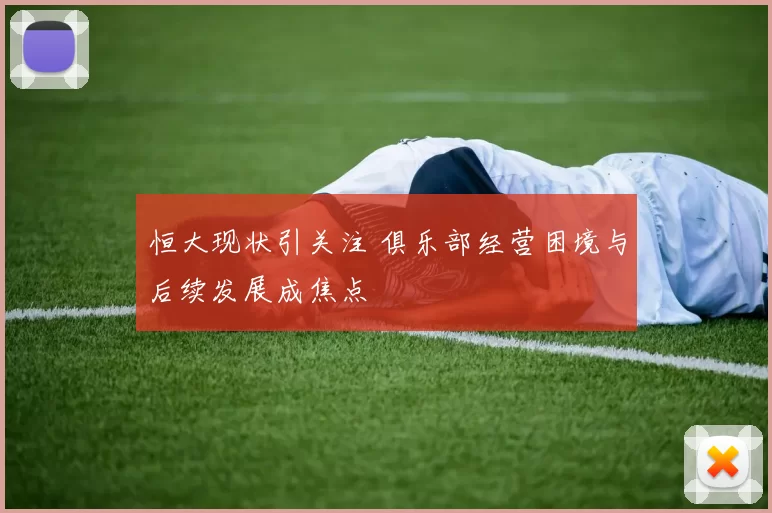 恒大现状引关注 俱乐部经营困境与后续发展成焦点