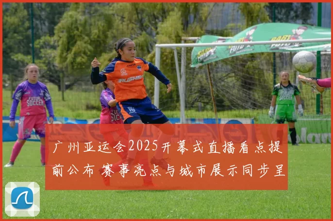 广州亚运会2025开幕式直播看点提前公布 赛事亮点与城市展示同步呈现