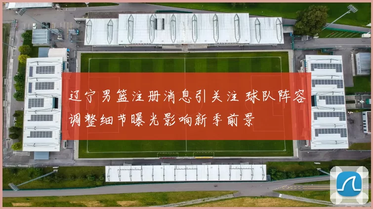 辽宁男篮注册消息引关注 球队阵容调整细节曝光影响新季前景