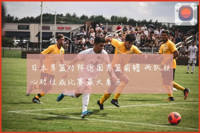 日本男篮对阵德国男篮前瞻 两队核心对位成比赛最大看点