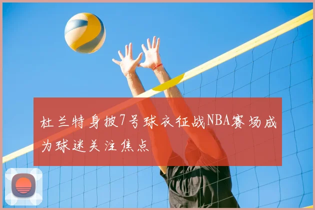 杜兰特身披7号球衣征战NBA赛场成为球迷关注焦点