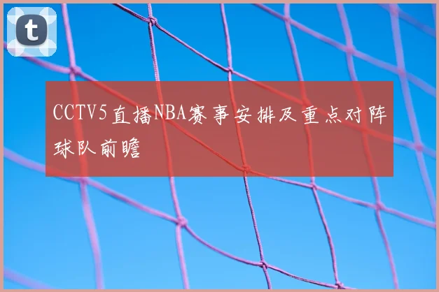 CCTV5直播NBA赛事安排及重点对阵球队前瞻