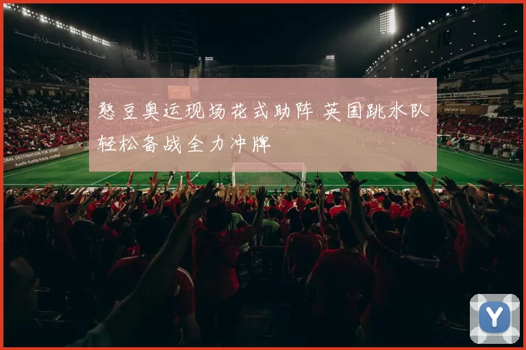 憨豆奥运现场花式助阵 英国跳水队轻松备战全力冲牌