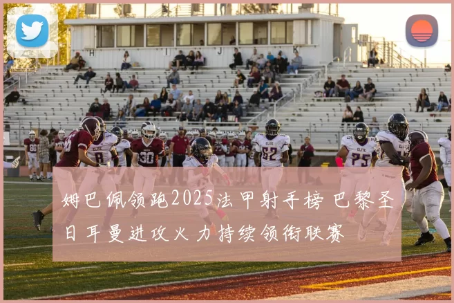 姆巴佩领跑2025法甲射手榜 巴黎圣日耳曼进攻火力持续领衔联赛