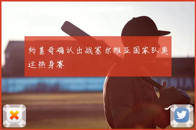 约基奇确认出战塞尔维亚国家队奥运热身赛