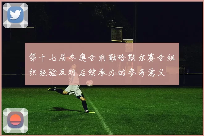 第十七届冬奥会利勒哈默尔赛会组织经验及对后续承办的参考意义