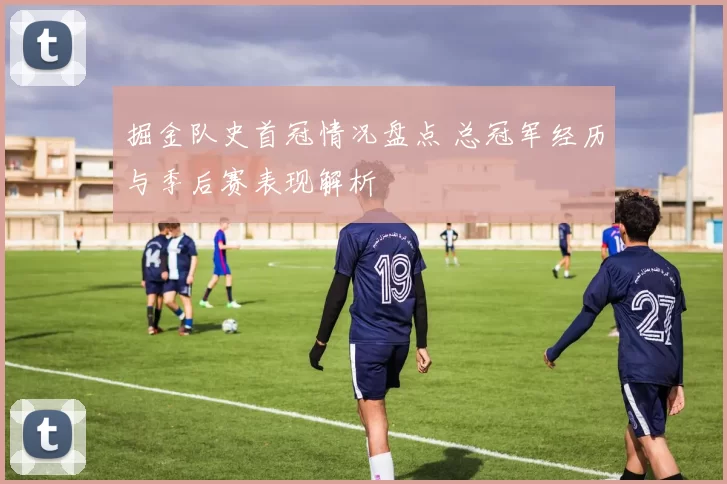 掘金队史首冠情况盘点 总冠军经历与季后赛表现解析