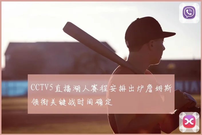 CCTV5直播湖人赛程安排出炉詹姆斯领衔关键战时间确定