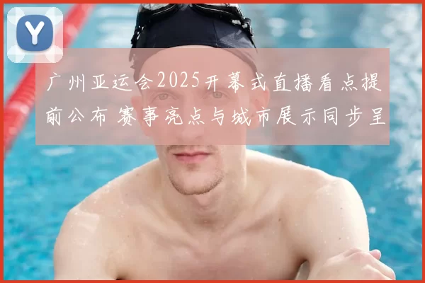 广州亚运会2025开幕式直播看点提前公布 赛事亮点与城市展示同步呈现