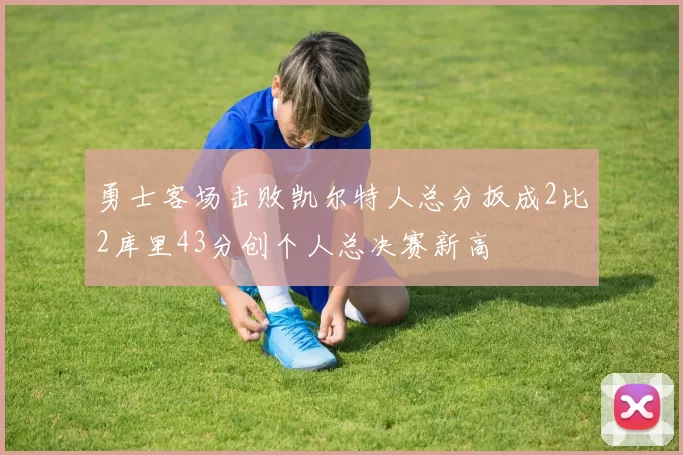 勇士客场击败凯尔特人总分扳成2比2库里43分创个人总决赛新高