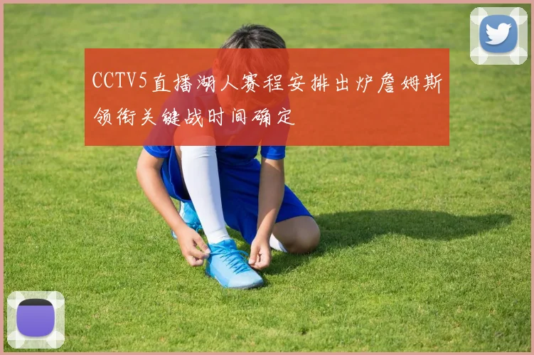 CCTV5直播湖人赛程安排出炉詹姆斯领衔关键战时间确定