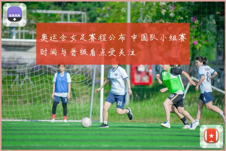 奥运会女足赛程公布 中国队小组赛时间与晋级看点受关注