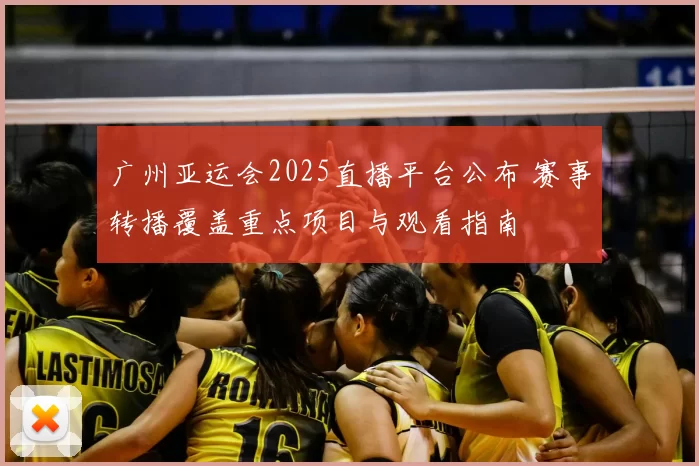 广州亚运会2025直播平台公布 赛事转播覆盖重点项目与观看指南
