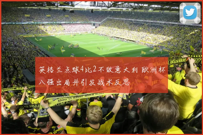 英格兰点球4比2不敌意大利 欧洲杯八强出局并引发战术反思
