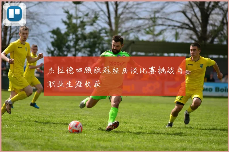 杰拉德回顾欧冠经历谈比赛挑战与职业生涯收获