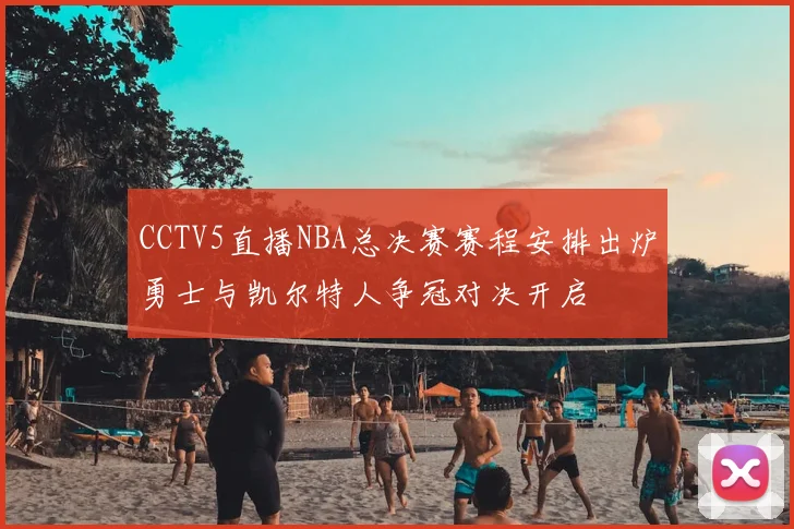 CCTV5直播NBA总决赛赛程安排出炉勇士与凯尔特人争冠对决开启