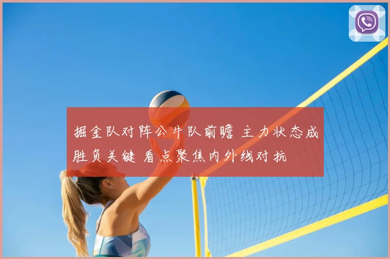 掘金队对阵公牛队前瞻 主力状态成胜负关键 看点聚焦内外线对抗