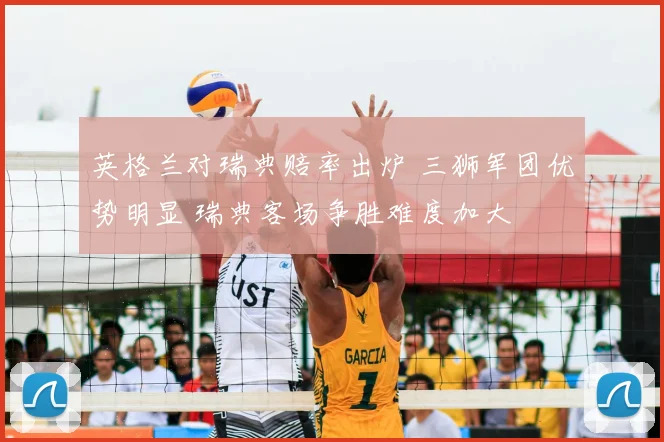 英格兰对瑞典赔率出炉 三狮军团优势明显 瑞典客场争胜难度加大