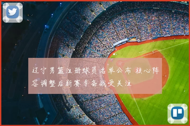 辽宁男篮注册球员名单公布 核心阵容调整后新赛季备战受关注
