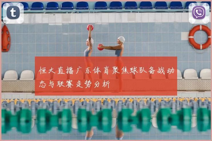 恒大直播广东体育聚焦球队备战动态与联赛走势分析