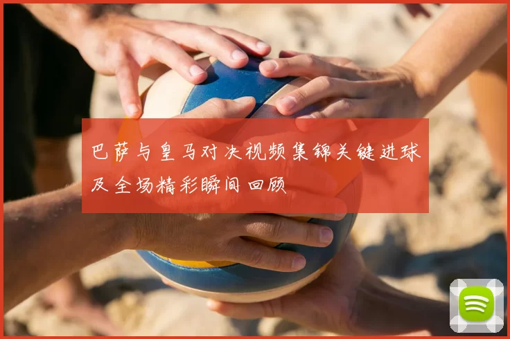 巴萨与皇马对决视频集锦关键进球及全场精彩瞬间回顾