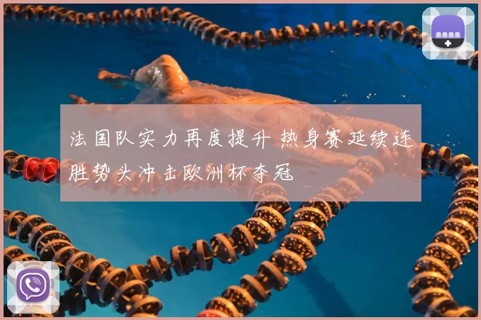 法国队实力再度提升 热身赛延续连胜势头冲击欧洲杯夺冠