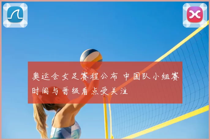 奥运会女足赛程公布 中国队小组赛时间与晋级看点受关注