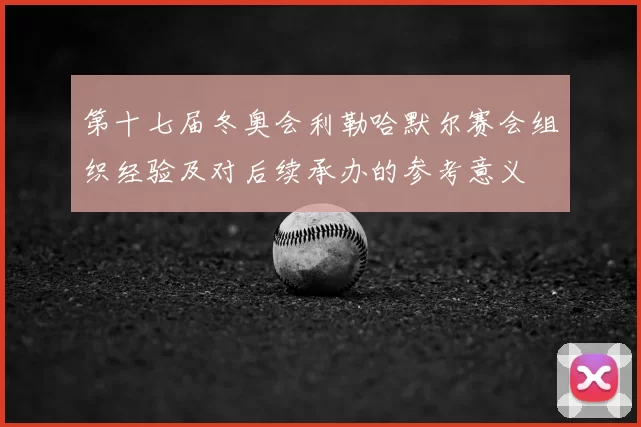 第十七届冬奥会利勒哈默尔赛会组织经验及对后续承办的参考意义