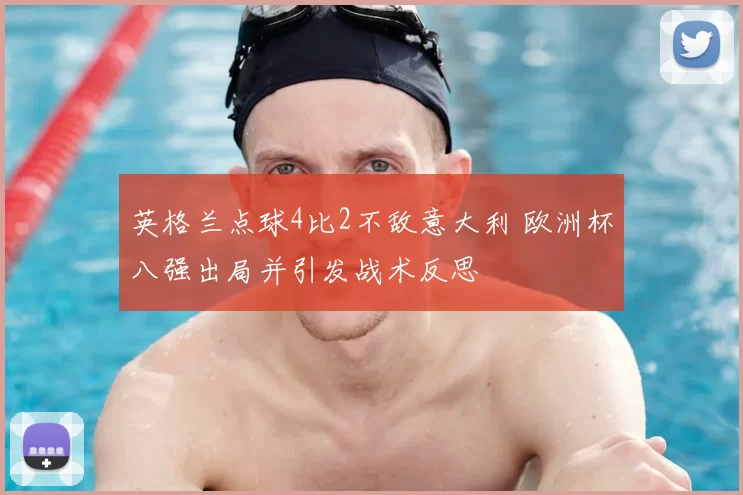 英格兰点球4比2不敌意大利 欧洲杯八强出局并引发战术反思