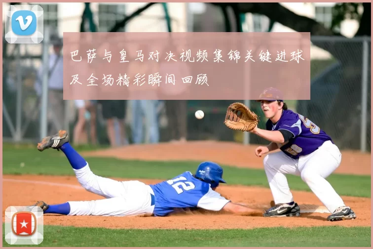 巴萨与皇马对决视频集锦关键进球及全场精彩瞬间回顾