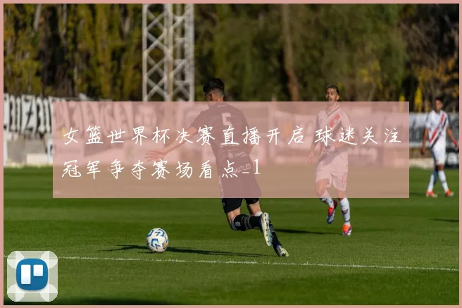 女篮世界杯决赛直播开启 球迷关注冠军争夺赛场看点_1