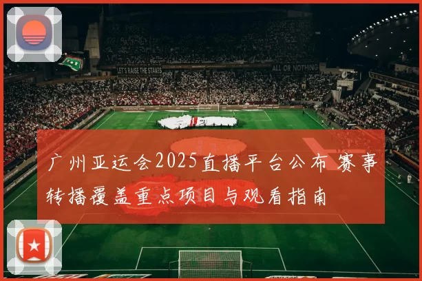 广州亚运会2025直播平台公布 赛事转播覆盖重点项目与观看指南