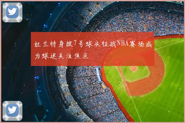 杜兰特身披7号球衣征战NBA赛场成为球迷关注焦点