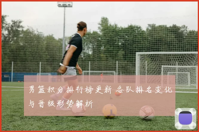 男篮积分排行榜更新 各队排名变化与晋级形势解析