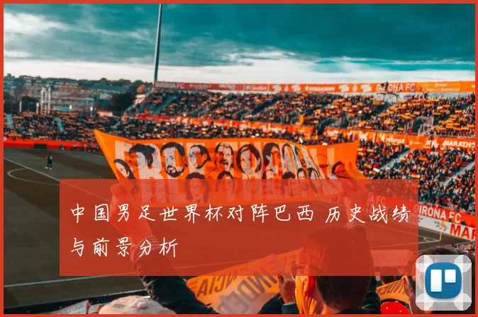 中国男足世界杯对阵巴西 历史战绩与前景分析