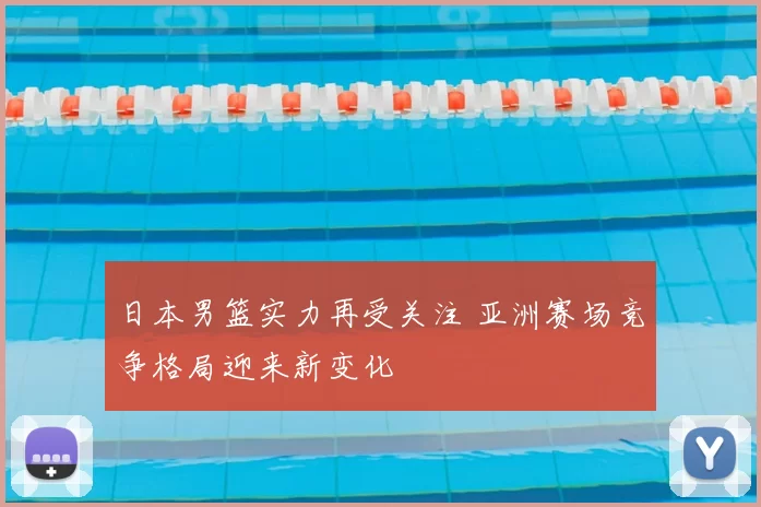日本男篮实力再受关注 亚洲赛场竞争格局迎来新变化